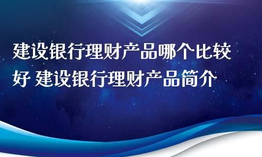 建设银行有什么好的理财？建行和招商银行理财哪个好