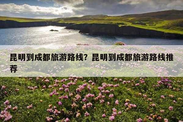 昆明和成都哪个更好？（成都和昆明哪个消费高）