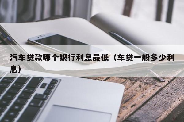车贷哪个银行利息最低，我想找一个利息第一点的？（车贷哪个银行最划算）