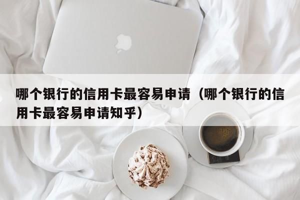 哪个银行办银行卡比较容易？（哪个商业银行的信用卡好申请信用卡）