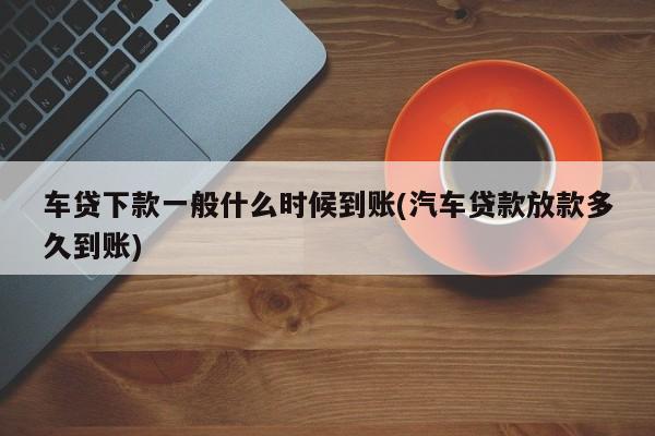 车贷通过后什么时候放款给4s店？（汽车放款是哪个账户）