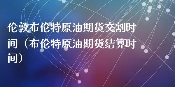 布伦特原油期货合约什么时候交割？（原油合约哪个好）