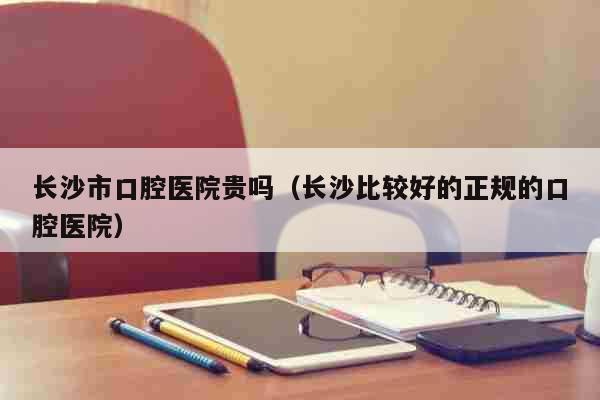 长沙拔牙哪个牙齿专科医院好？（长沙哪个医院拔智齿可报销）