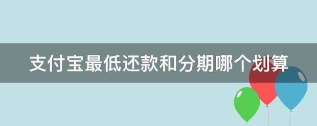 支付宝最低还款和分期哪个好？（最低付款和分期付款哪个合算）
