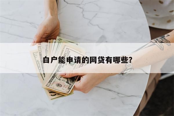纯白户能办理网贷的来一个？（哪个网贷适合纯白户）