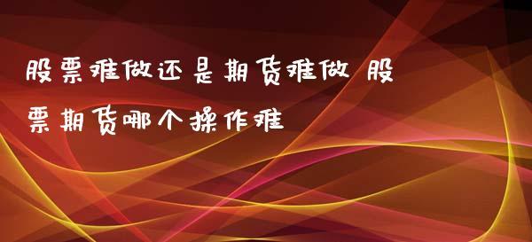 做期货，真的那么难吗？（做期货和股票哪个更难）