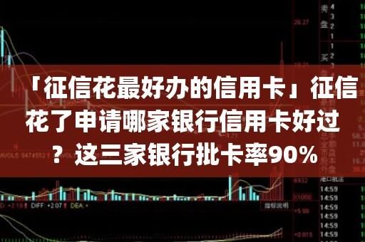 征信比较花，哪家银行好下信用卡？（推荐办理信用卡平台哪个好）